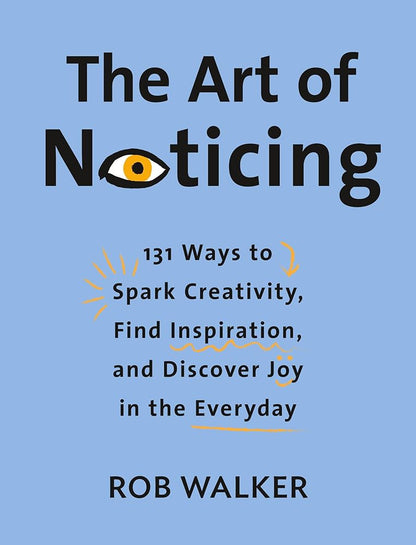 The Art of Noticing: 131 Ways to Spark Creativity, Find Inspiration, and Discover Joy in the Everyday cover image