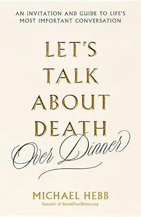 Let's Talk about Death (over Dinner): An Invitation and Guide to Life's Most Important Conversation cover image