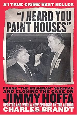 "I Heard You Paint Houses": Frank "The Irishman" Sheeran and the Inside Story of the Mafia, the Teamsters, and the Last Ride of Jimmy Hoffa cover image
