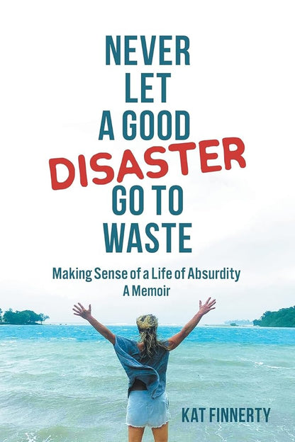 Never let a Good Disaster Go to Waste: Making Sense of a Life of Absurdity, A Memoir cover image