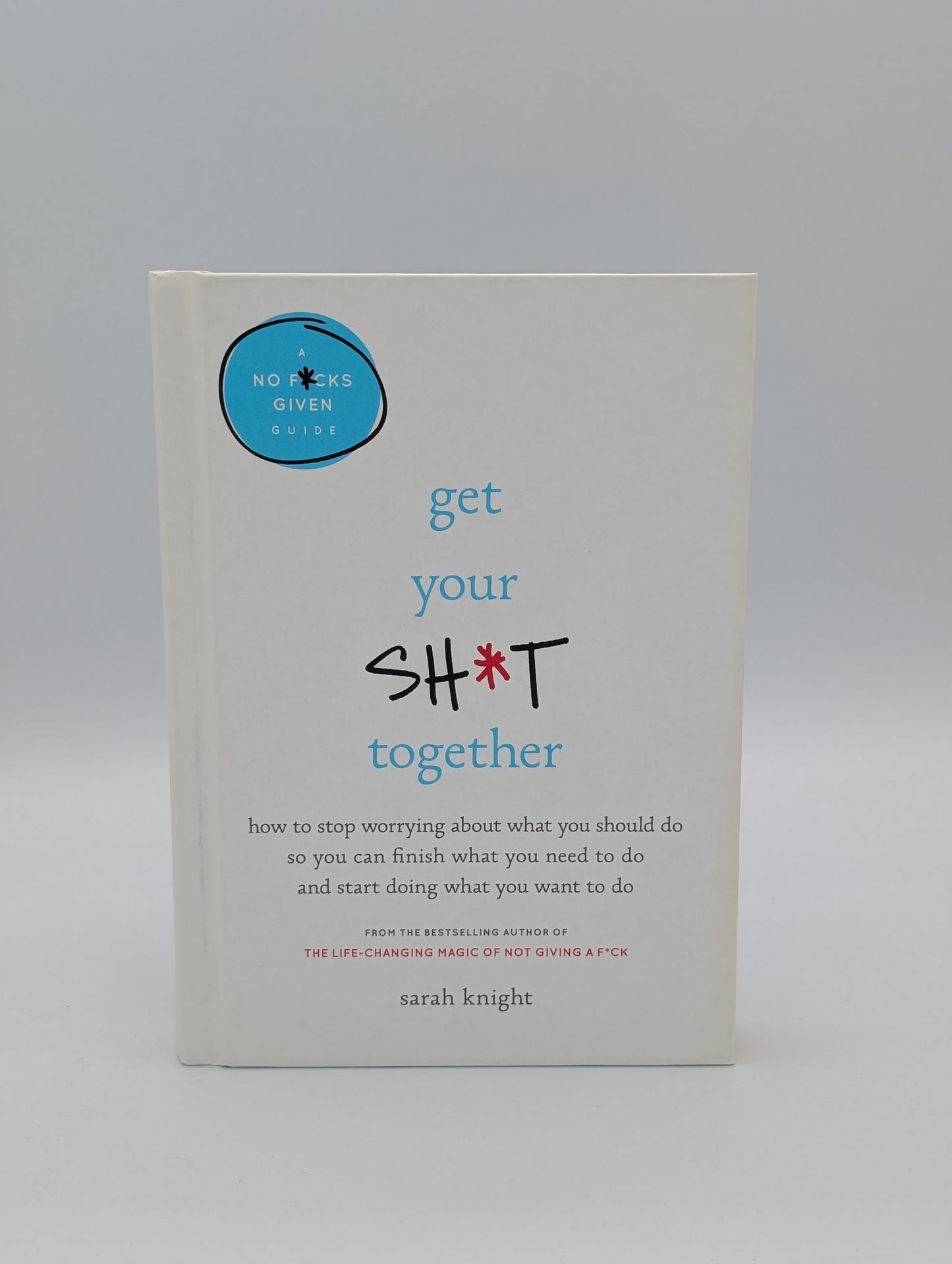 Get Your Sh*t Together: How to Stop Worrying About What You Should Do So You Can Finish What You Need to Do and Start Doing What You Want to Do (A No F*cks Given Guide)